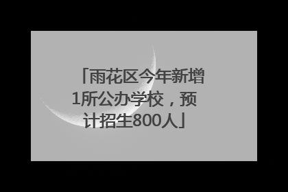 雨花区今年新增1所公办学校，预计招生800人