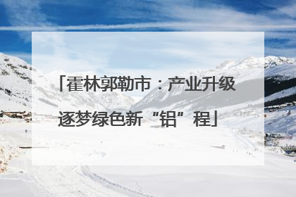 霍林郭勒市：产业升级逐梦绿色新“铝”程