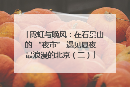霓虹与晚风：在石景山的 “夜市” 遇见夏夜最浪漫的北京（二）