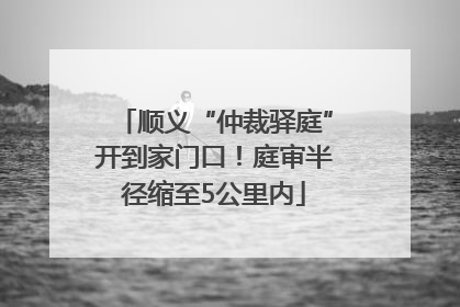 顺义“仲裁驿庭”开到家门口！庭审半径缩至5公里内