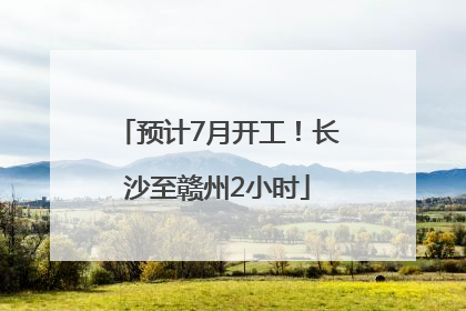 预计7月开工！长沙至赣州2小时