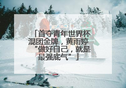首夺青年世界杯混团金牌，黄雨婷“做好自己，就是最强底气”