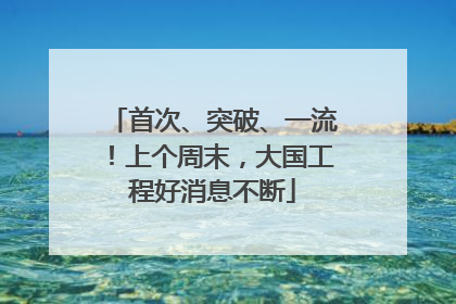 首次、突破、一流！上个周末，大国工程好消息不断