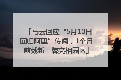 马云回应“5月10日回归阿里”传闻，1个月前戴新工牌亮相园区