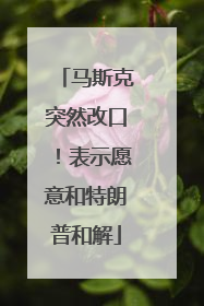 马斯克突然改口！表示愿意和特朗普和解
