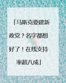 马斯克要建新政党？名字都想好了！在线支持率超八成