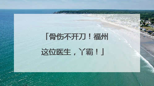骨伤不开刀！福州这位医生，丫霸！