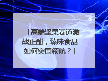 高端坚果赛道激战正酣，臻味食品如何突围领航？