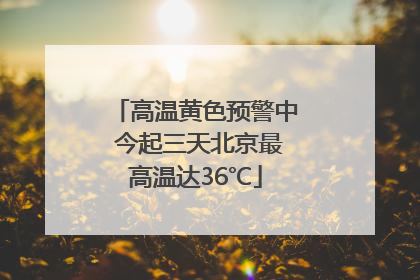 高温黄色预警中 今起三天北京最高温达36℃