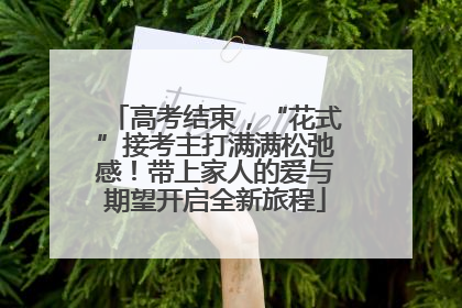 高考结束，“花式”接考主打满满松弛感！带上家人的爱与期望开启全新旅程