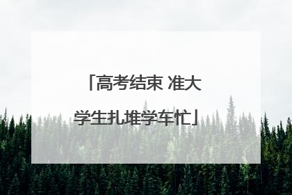 高考结束 准大学生扎堆学车忙