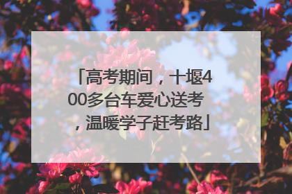 高考期间，十堰400多台车爱心送考，温暖学子赶考路