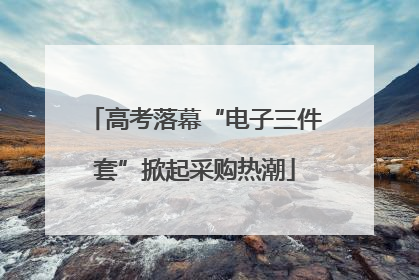 高考落幕“电子三件套”掀起采购热潮
