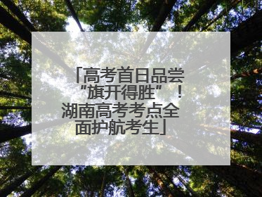 高考首日品尝“旗开得胜”！湖南高考考点全面护航考生