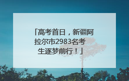 高考首日，新疆阿拉尔市2983名考生逐梦前行！
