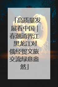 高质量发展看中国｜春潮涌界江 黑龙江对俄经贸文旅交流绿意盎然