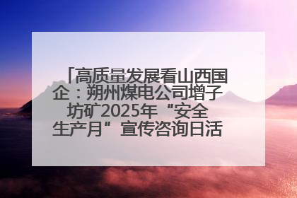 高质量发展看山西国企：朔州煤电公司增子坊矿2025年“安全生产月”宣传咨询日活动亮点纷呈
