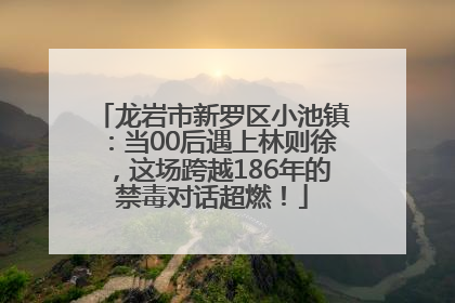龙岩市新罗区小池镇：当00后遇上林则徐，这场跨越186年的禁毒对话超燃！