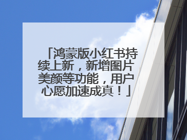 鸿蒙版小红书持续上新，新增图片美颜等功能，用户心愿加速成真！