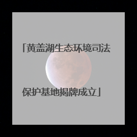 黄盖湖生态环境司法保护基地揭牌成立