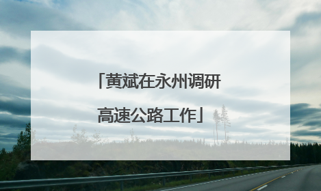 黄斌在永州调研高速公路工作