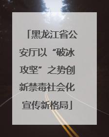 黑龙江省公安厅以“破冰攻坚”之势创新禁毒社会化宣传新格局