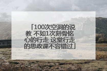 100次空洞的说教 不如1次刻骨铭心的行走 这堂行走的思政课不容错过