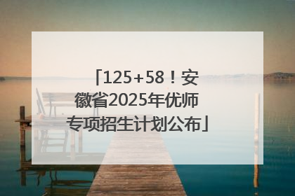 125+58！安徽省2025年优师专项招生计划公布