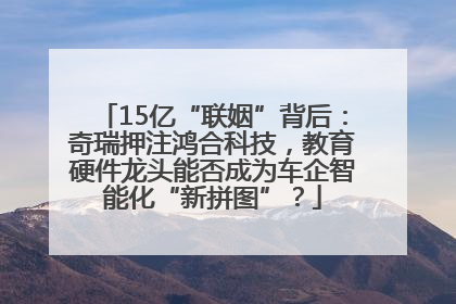 15亿“联姻”背后：奇瑞押注鸿合科技，教育硬件龙头能否成为车企智能化“新拼图”？