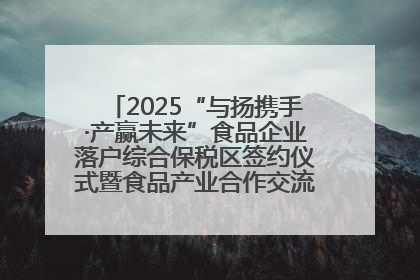 2025“与扬携手·产赢未来”食品企业落户综合保税区签约仪式暨食品产业合作交流对接会成功举办