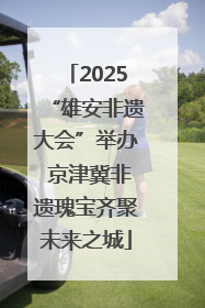 2025“雄安非遗大会”举办 京津冀非遗瑰宝齐聚未来之城