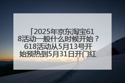 2025年京东淘宝618活动一般什么时候开始？618活动从5月13号开始预热到5月31日开门红6月20号正式结束