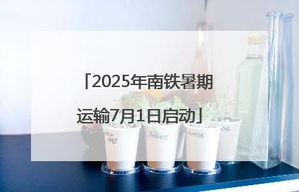 2025年南铁暑期运输7月1日启动