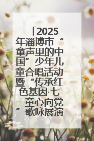 2025年淄博市“童声里的中国”少年儿童合唱活动暨“传承红色基因·七一童心向党”歌咏展演举行