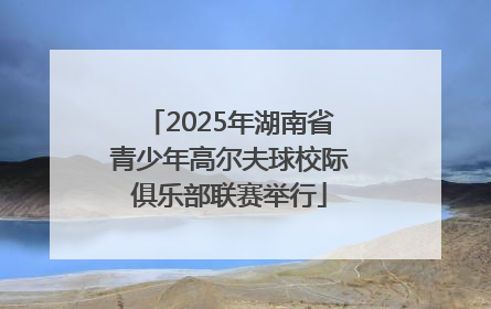 2025年湖南省青少年高尔夫球校际俱乐部联赛举行