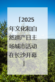 2025年文化和自然遗产日主场城市活动在长沙开幕