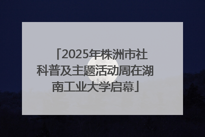 2025年株洲市社科普及主题活动周在湖南工业大学启幕