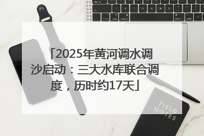 2025年黄河调水调沙启动：三大水库联合调度，历时约17天
