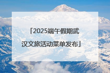 2025端午假期武汉文旅活动菜单发布