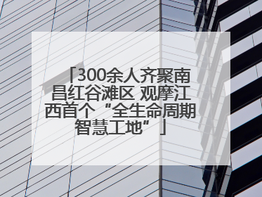 300余人齐聚南昌红谷滩区 观摩江西首个“全生命周期智慧工地”
