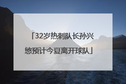 32岁热刺队长孙兴慜预计今夏离开球队