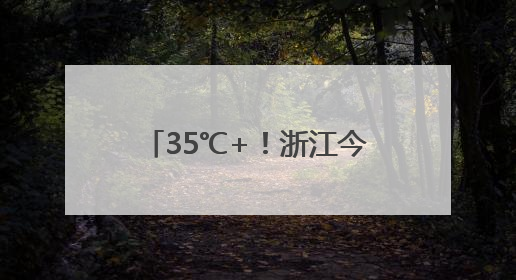 35℃+！浙江今年首个高温日要来了！还有8天雨雨雨