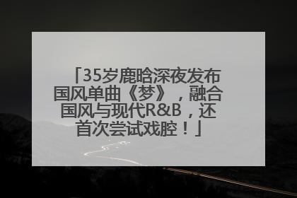 35岁鹿晗深夜发布国风单曲《梦》，融合国风与现代R&B，还首次尝试戏腔！