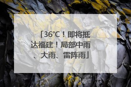 36℃！即将抵达福建！局部中雨、大雨、雷阵雨