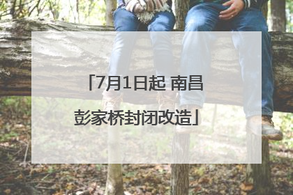 7月1日起 南昌彭家桥封闭改造