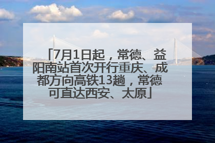 7月1日起，常德、益阳南站首次开行重庆、成都方向高铁13趟，常德可直达西安、太原