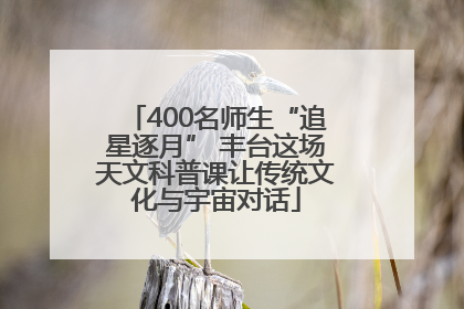400名师生“追星逐月” 丰台这场天文科普课让传统文化与宇宙对话