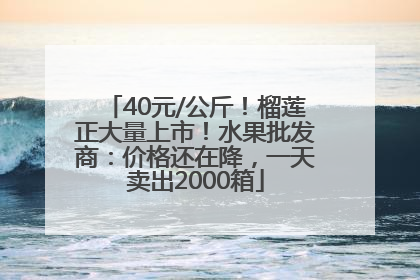 40元/公斤！榴莲正大量上市！水果批发商：价格还在降，一天卖出2000箱