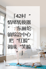 42村“情绪转换器”：东棘坨镇综治中心把“红脸”调成“笑脸”