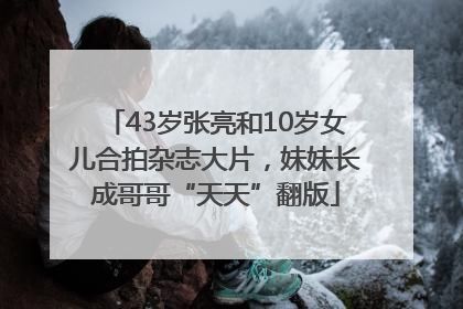 43岁张亮和10岁女儿合拍杂志大片，妹妹长成哥哥“天天”翻版